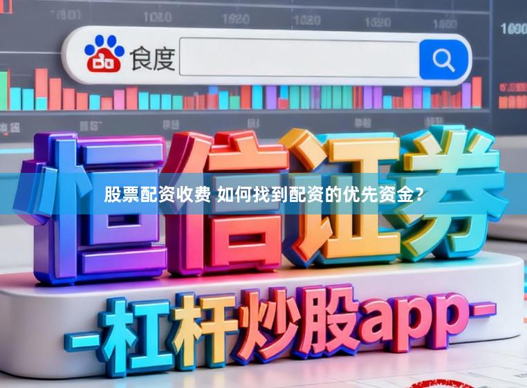 股票配资收费 如何找到配资的优先资金？