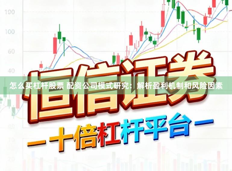 怎么买杠杆股票 配资公司模式研究：解析盈利机制和风险因素