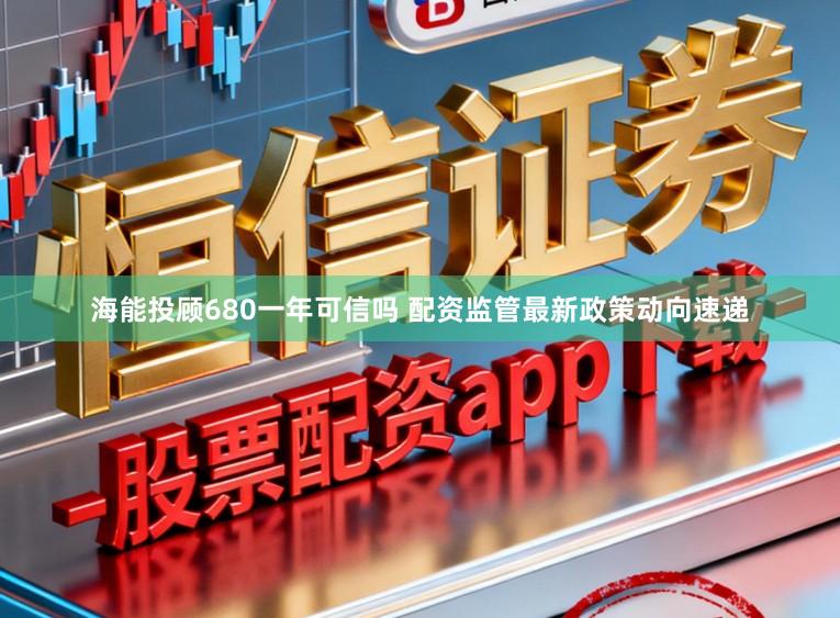 海能投顾680一年可信吗 配资监管最新政策动向速递