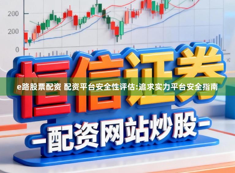 e路股票配资 配资平台安全性评估:追求实力平台安全指南