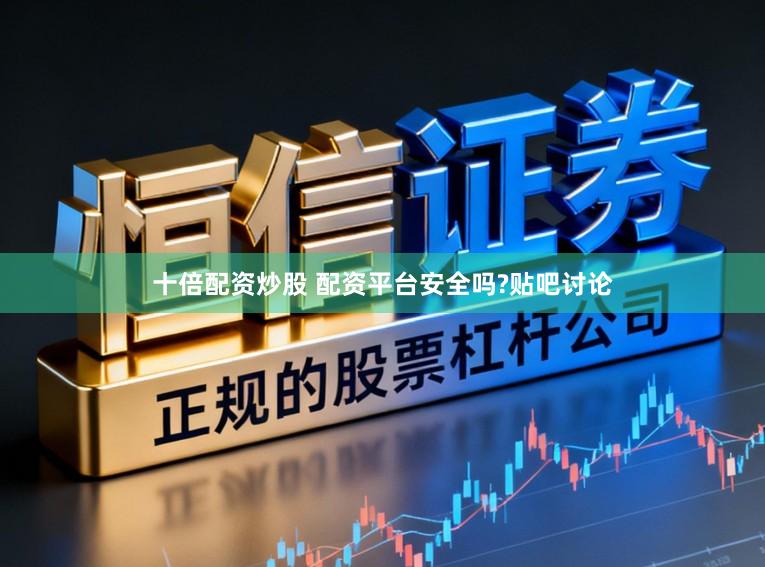 十倍配资炒股 配资平台安全吗?贴吧讨论