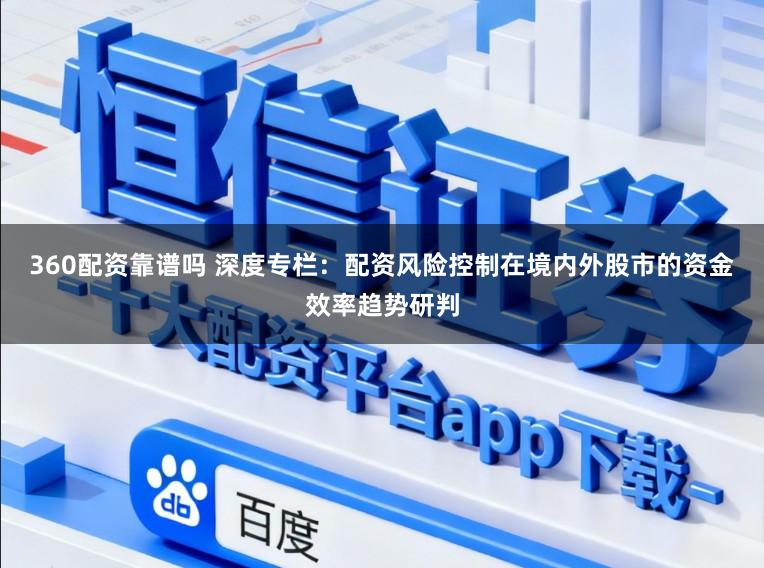 360配资靠谱吗 深度专栏：配资风险控制在境内外股市的资金效率趋势研判