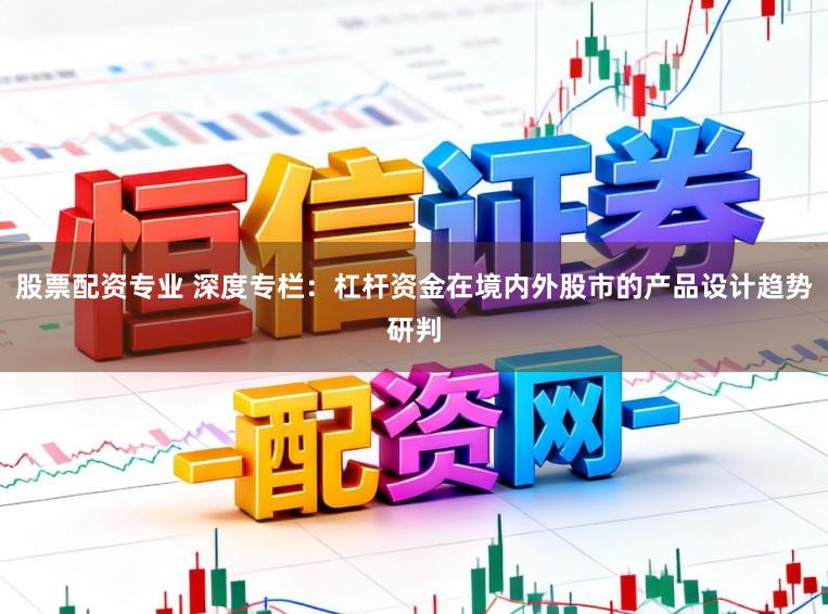 股票配资专业 深度专栏：杠杆资金在境内外股市的产品设计趋势研判
