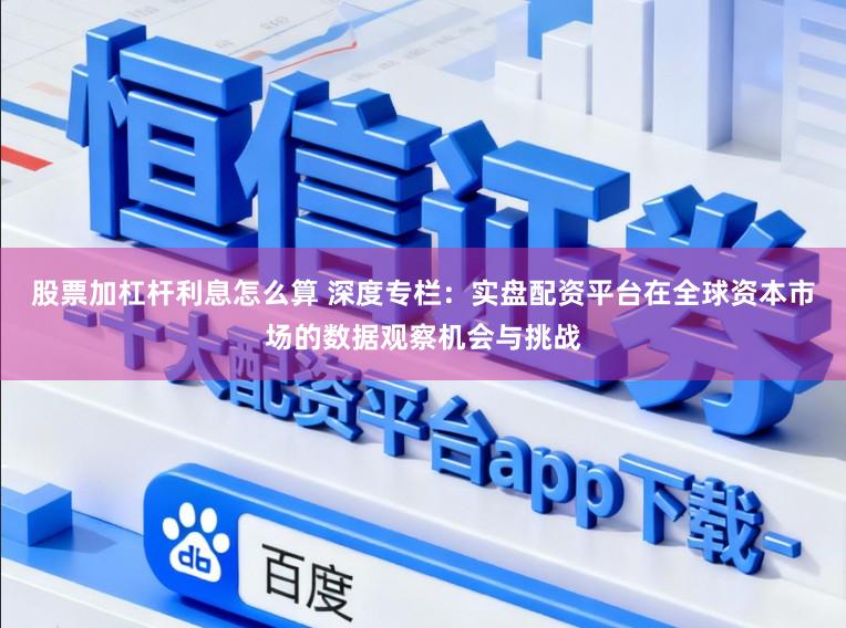 股票加杠杆利息怎么算 深度专栏：实盘配资平台在全球资本市场的数据观察机会与挑战