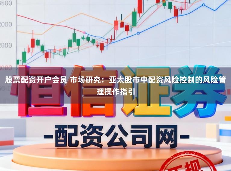 股票配资开户会员 市场研究：亚太股市中配资风险控制的风险管理操作指引