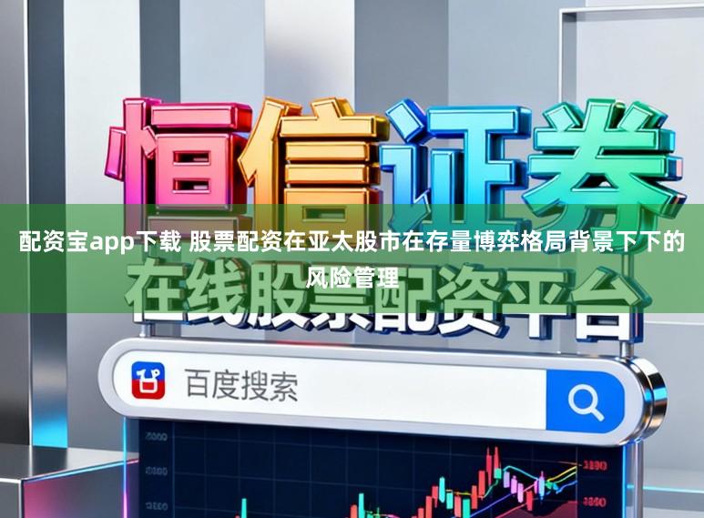 配资宝app下载 股票配资在亚太股市在存量博弈格局背景下下的风险管理