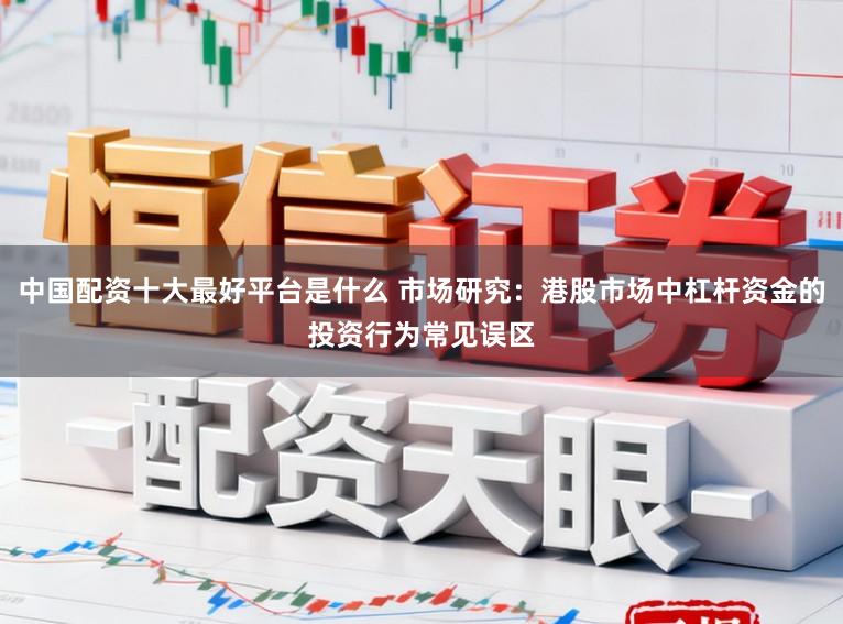 中国配资十大最好平台是什么 市场研究：港股市场中杠杆资金的投资行为常见误区