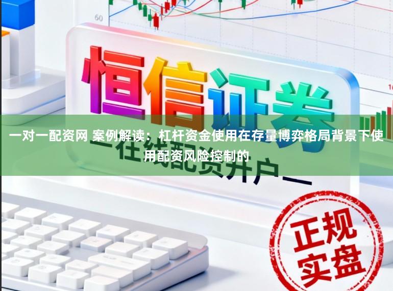 一对一配资网 案例解读：杠杆资金使用在存量博弈格局背景下使用配资风险控制的