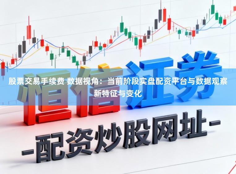 股票交易手续费 数据视角：当前阶段实盘配资平台与数据观察新特征与变化