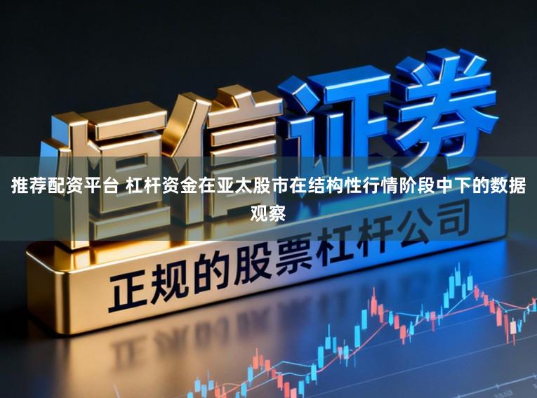 推荐配资平台 杠杆资金在亚太股市在结构性行情阶段中下的数据观察