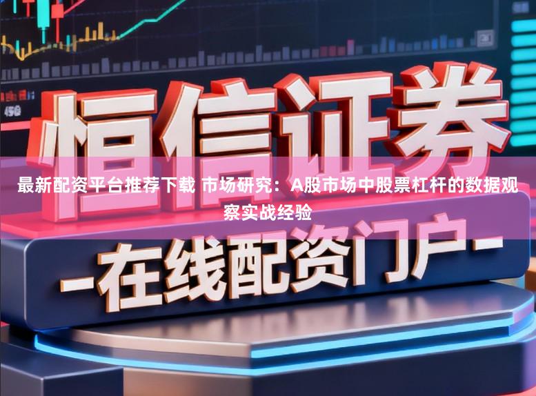 最新配资平台推荐下载 市场研究：A股市场中股票杠杆的数据观察实战经验