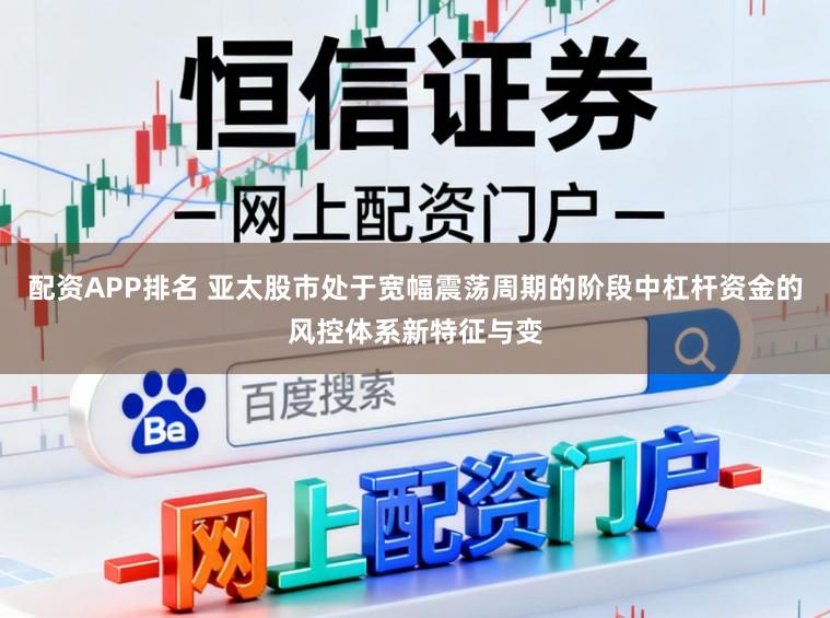 配资APP排名 亚太股市处于宽幅震荡周期的阶段中杠杆资金的风控体系新特征与变