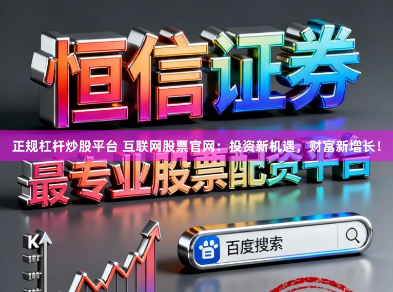 正规杠杆炒股平台 互联网股票官网：投资新机遇，财富新增长！