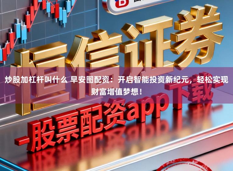 炒股加杠杆叫什么 早安图配资：开启智能投资新纪元，轻松实现财富增值梦想！