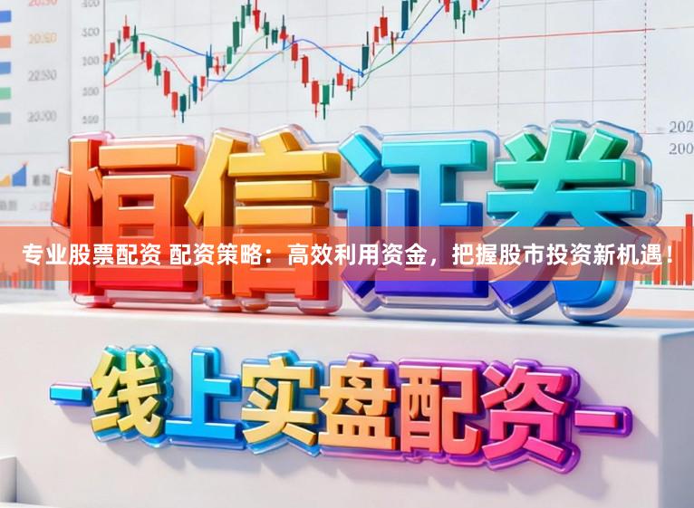 专业股票配资 配资策略：高效利用资金，把握股市投资新机遇！