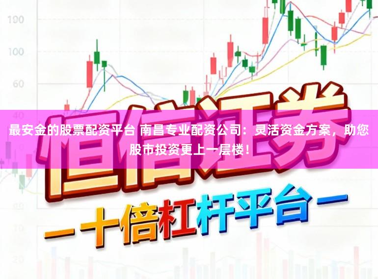 最安金的股票配资平台 南昌专业配资公司：灵活资金方案，助您股市投资更上一层楼！