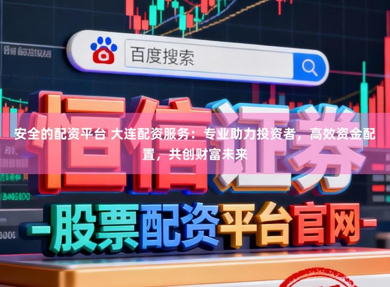安全的配资平台 大连配资服务：专业助力投资者，高效资金配置，共创财富未来