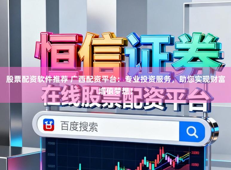 股票配资软件推荐 广西配资平台：专业投资服务，助您实现财富增值梦想！