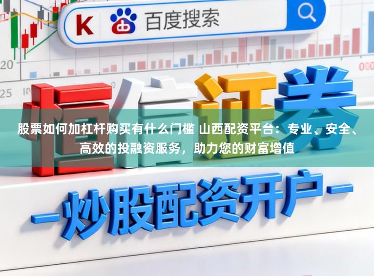 股票如何加杠杆购买有什么门槛 山西配资平台：专业、安全、高效的投融资服务，助力您的财富增值
