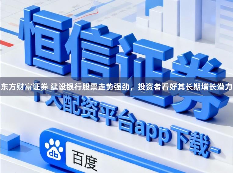 东方财富证券 建设银行股票走势强劲，投资者看好其长期增长潜力