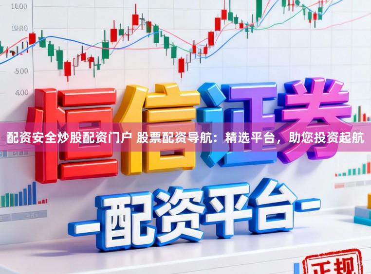 配资安全炒股配资门户 股票配资导航：精选平台，助您投资起航