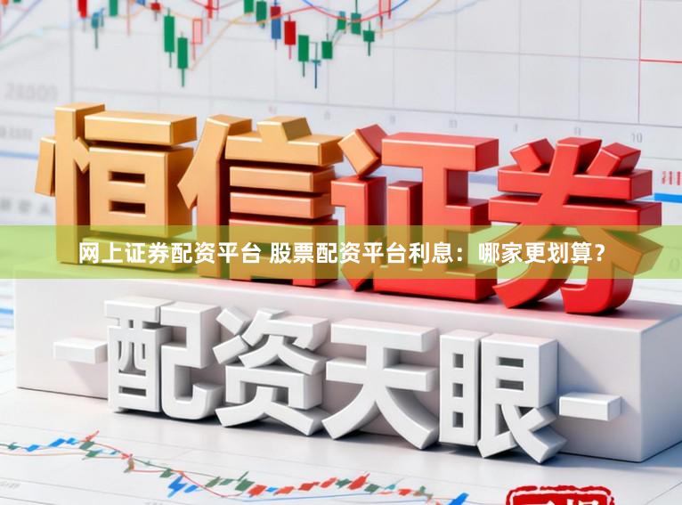 网上证券配资平台 股票配资平台利息：哪家更划算？