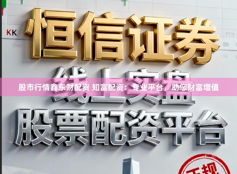股市行情鑫东财配资 知富配资：专业平台，助您财富增值