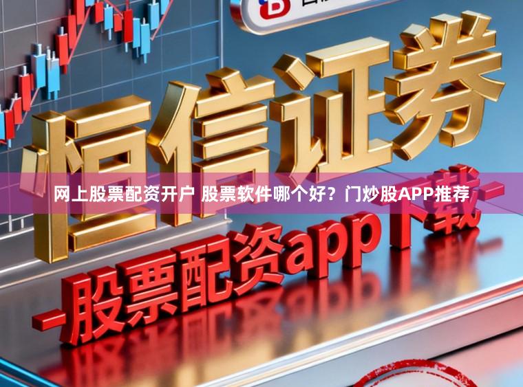 网上股票配资开户 股票软件哪个好？门炒股APP推荐
