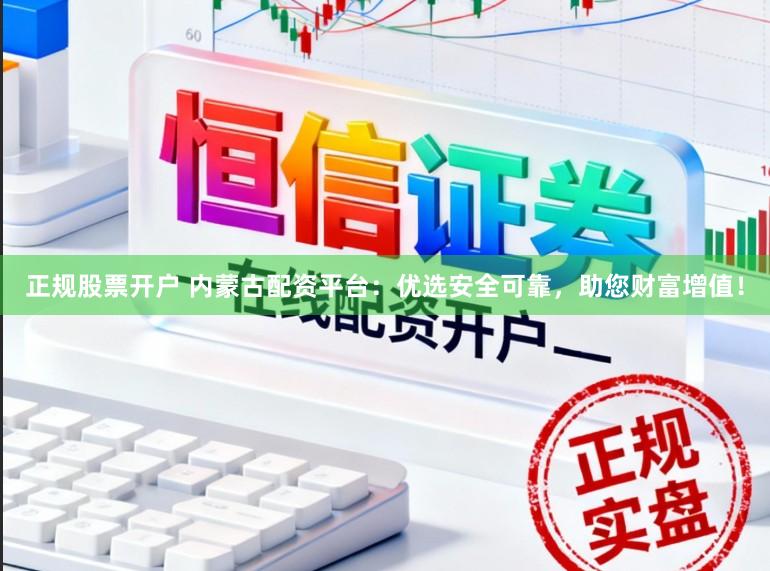 正规股票开户 内蒙古配资平台：优选安全可靠，助您财富增值！