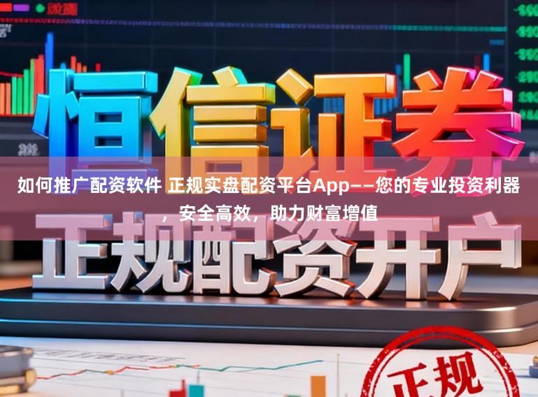 如何推广配资软件 正规实盘配资平台App——您的专业投资利器，安全高效，助力财富增值