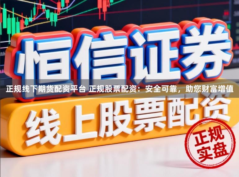 正规线下期货配资平台 正规股票配资：安全可靠，助您财富增值
