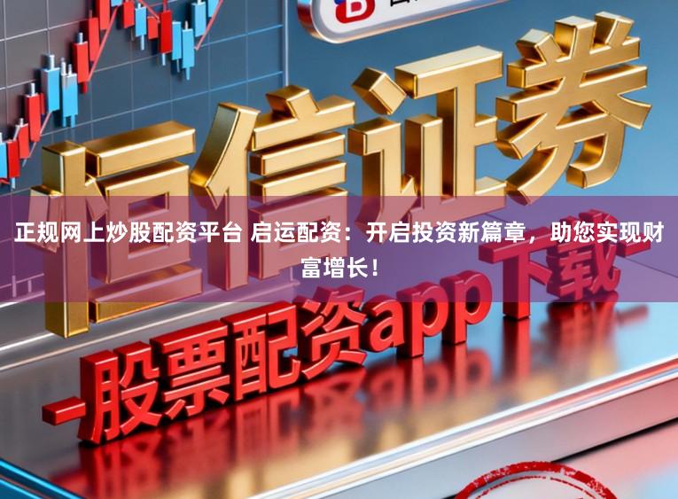 正规网上炒股配资平台 启运配资：开启投资新篇章，助您实现财富增长！