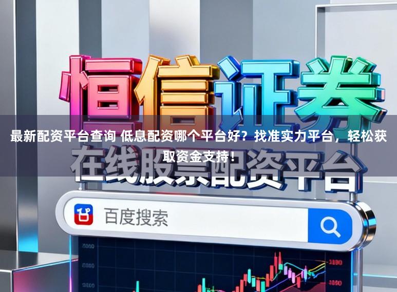 最新配资平台查询 低息配资哪个平台好？找准实力平台，轻松获取资金支持！