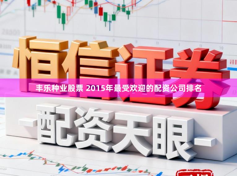 丰乐种业股票 2015年最受欢迎的配资公司排名