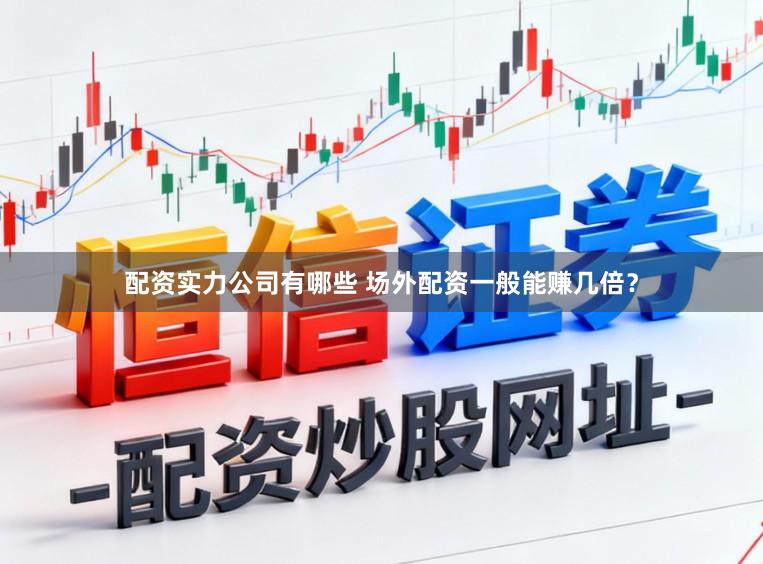 配资实力公司有哪些 场外配资一般能赚几倍？