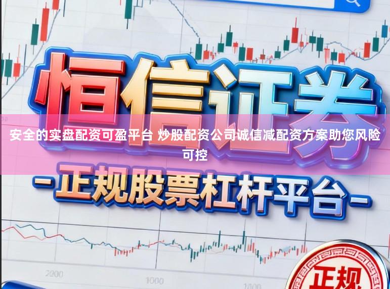 安全的实盘配资可盈平台 炒股配资公司诚信减配资方案助您风险可控