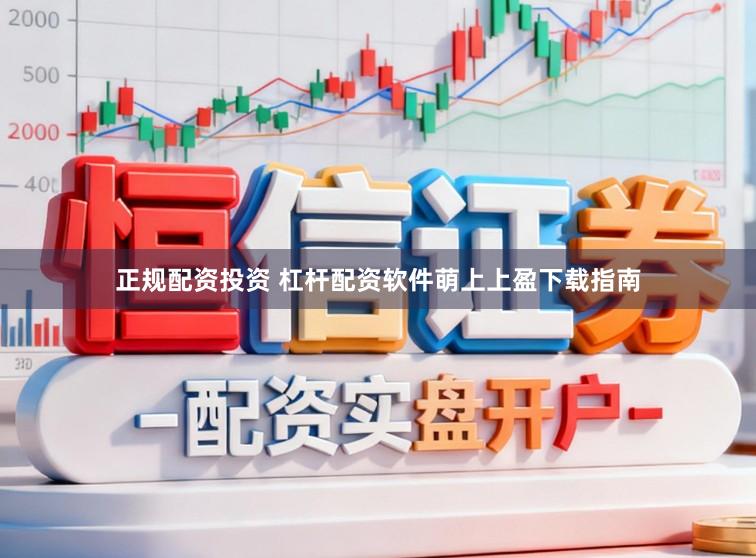 正规配资投资 杠杆配资软件萌上上盈下载指南