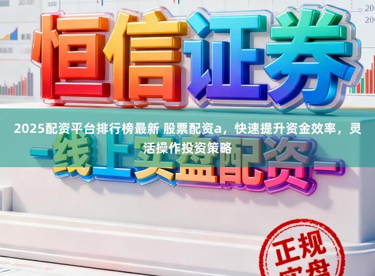 2025配资平台排行榜最新 股票配资a，快速提升资金效率，灵活操作投资策略