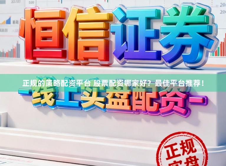 正规的策略配资平台 股票配资哪家好？最佳平台推荐！