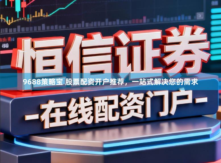9688策略宝 股票配资开户推荐，一站式解决您的需求