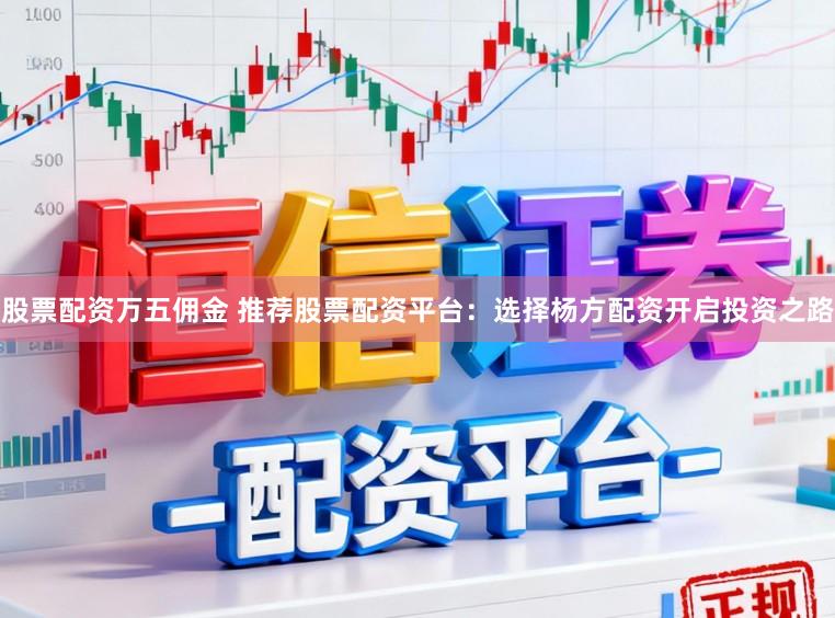 股票配资万五佣金 推荐股票配资平台：选择杨方配资开启投资之路