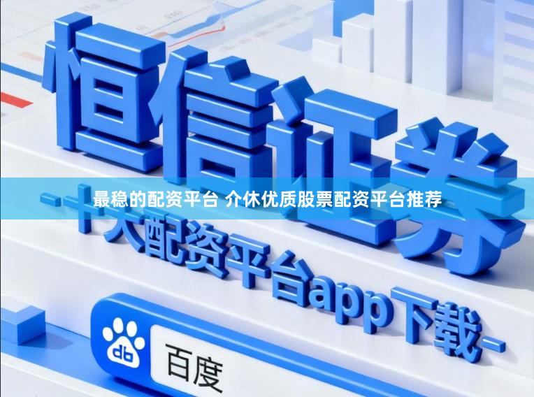 最稳的配资平台 介休优质股票配资平台推荐