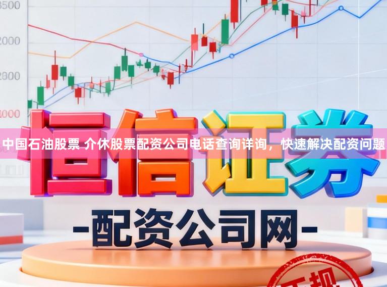 中国石油股票 介休股票配资公司电话查询详询，快速解决配资问题