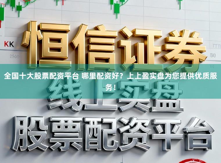 全国十大股票配资平台 哪里配资好？上上盈实盘为您提供优质服务！