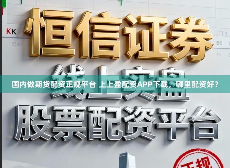 国内做期货配资正规平台 上上盈配资APP下载，哪里配资好？