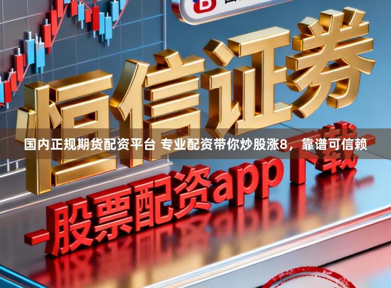 国内正规期货配资平台 专业配资带你炒股涨8，靠谱可信赖