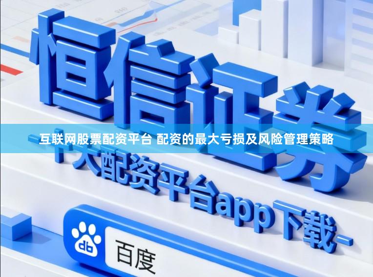 互联网股票配资平台 配资的最大亏损及风险管理策略