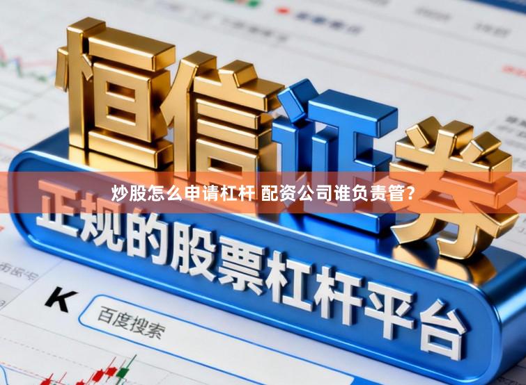 炒股怎么申请杠杆 配资公司谁负责管？