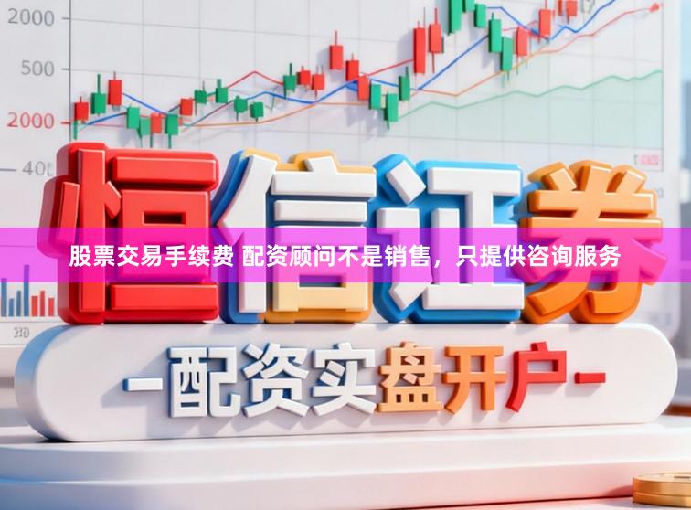 股票交易手续费 配资顾问不是销售，只提供咨询服务