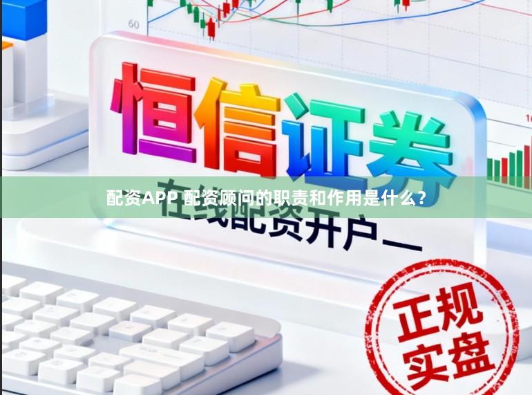 配资APP 配资顾问的职责和作用是什么？